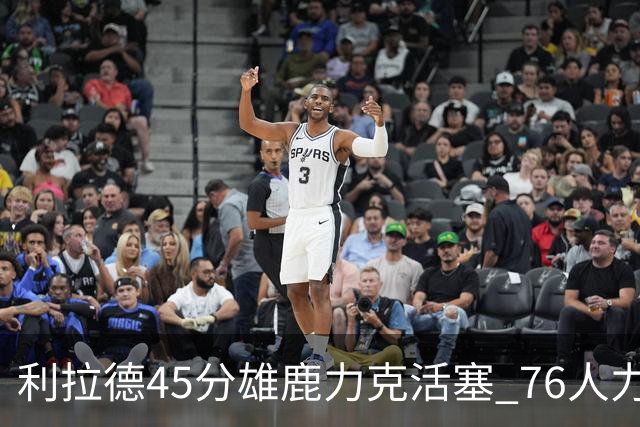 利拉德45分雄鹿力克活塞 76人力克黄蜂5连胜